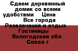 Сдаем деревянный домик со всеми удобствми. › Цена ­ 2 500 - Все города Развлечения и отдых » Гостиницы   . Вологодская обл.,Сокол г.